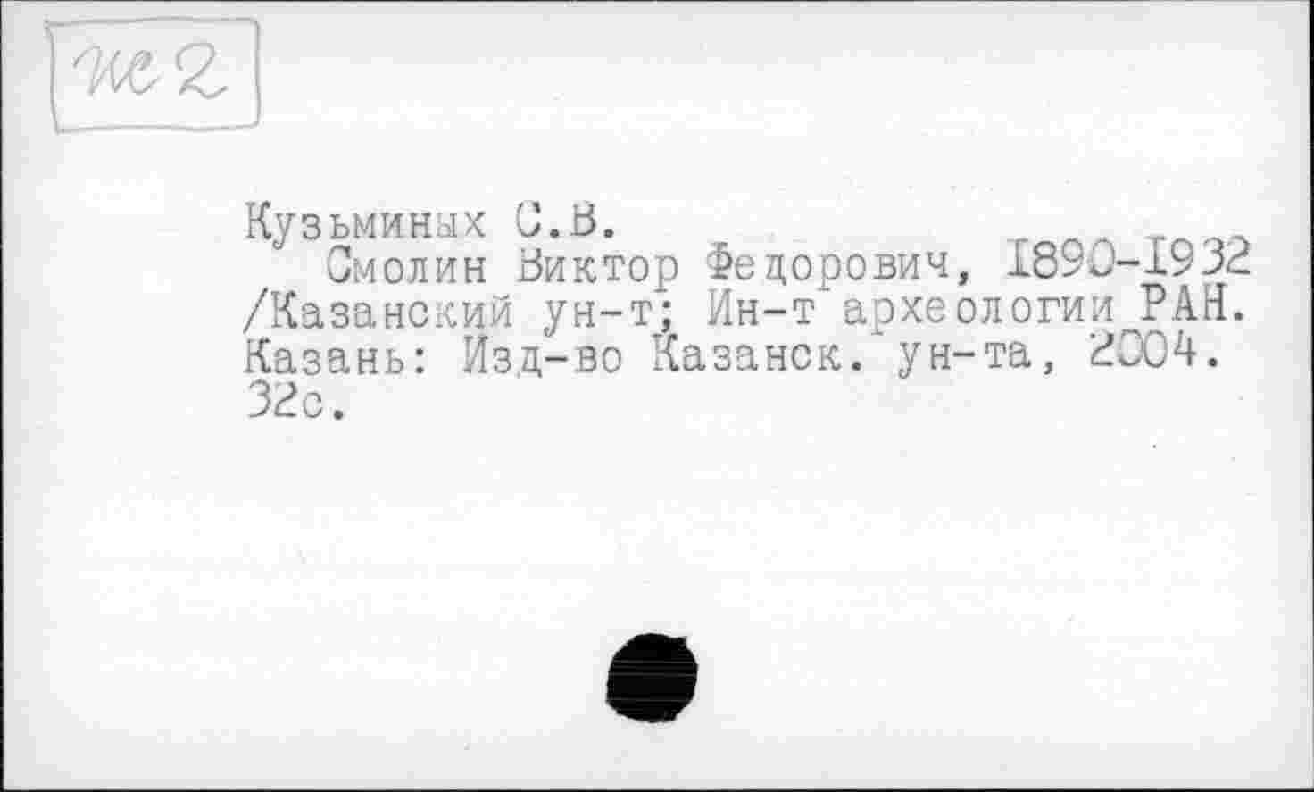 ﻿Кузьминых С.Ь.
Смолин Виктор Федорович, 1890-1932 /Казанский ун-т'; Ин-т археологии РАН. Казань: Изд-во Казанок/ун-та, 2004. 32с.